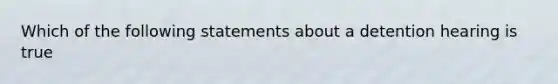 Which of the following statements about a detention hearing is true