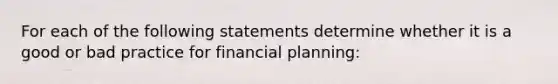 For each of the following statements determine whether it is a good or bad practice for financial planning: