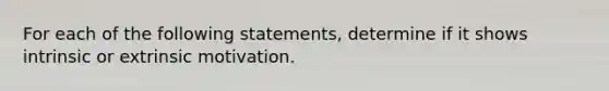 For each of the following statements, determine if it shows intrinsic or extrinsic motivation.