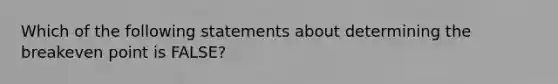 Which of the following statements about determining the breakeven point is FALSE?