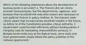 Which of the following statements about the development of bureaucracies is accurate? A. The Framers did not clearly envision bureaucracies, but the departments, agencies, and bureaus that constitute the executive branch are necessary to turn political choices in policy realities. B. The Framers were clearly aware that bureaucracies would be needed in the future, so Article IV of the Constitution provides critical authority. C. Government could function efficiently without bureaucracies if Congress took its lawmaking responsibilities seriously. D. Bureaucracies exist only at the federal level, since state and local governments simply follow the policy priorities of the national government.