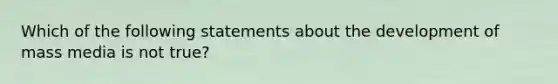 Which of the following statements about the development of mass media is not true?