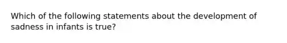 Which of the following statements about the development of sadness in infants is true?