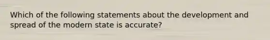 Which of the following statements about the development and spread of the modern state is accurate?