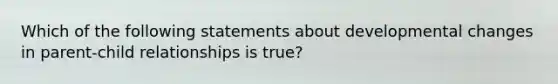 Which of the following statements about developmental changes in parent-child relationships is true?