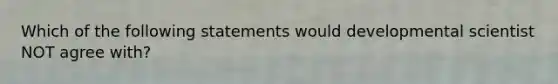 Which of the following statements would developmental scientist NOT agree with?