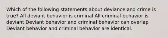 Which of the following statements about deviance and crime is true? All deviant behavior is criminal All criminal behavior is deviant Deviant behavior and criminal behavior can overlap Deviant behavior and criminal behavior are identical.