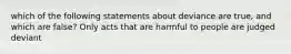 which of the following statements about deviance are true, and which are false? Only acts that are harmful to people are judged deviant