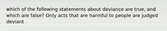 which of the following statements about deviance are true, and which are false? Only acts that are harmful to people are judged deviant