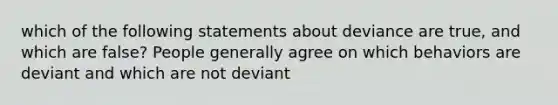 which of the following statements about deviance are true, and which are false? People generally agree on which behaviors are deviant and which are not deviant