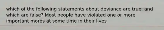 which of the following statements about deviance are true, and which are false? Most people have violated one or more important mores at some time in their lives