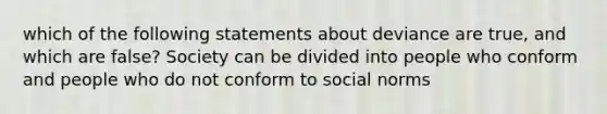 which of the following statements about deviance are true, and which are false? Society can be divided into people who conform and people who do not conform to social norms