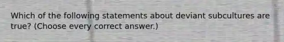 Which of the following statements about deviant subcultures are true? (Choose every correct answer.)