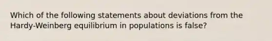 Which of the following statements about deviations from the Hardy-Weinberg equilibrium in populations is false?