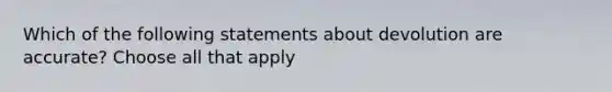 Which of the following statements about devolution are accurate? Choose all that apply