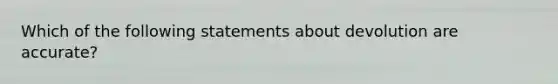 Which of the following statements about devolution are accurate?