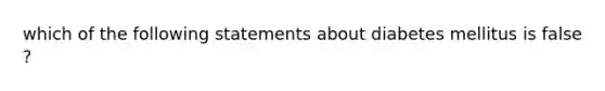 which of the following statements about diabetes mellitus is false ?