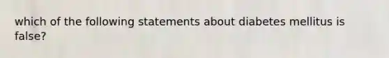 which of the following statements about diabetes mellitus is false?