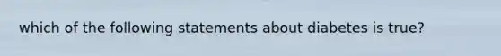 which of the following statements about diabetes is true?