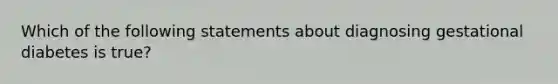 Which of the following statements about diagnosing gestational diabetes is true?