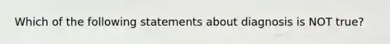 Which of the following statements about diagnosis is NOT true?