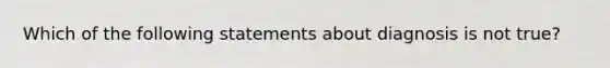 Which of the following statements about diagnosis is not true?