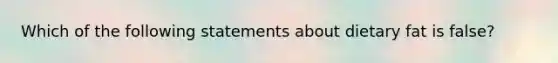 Which of the following statements about dietary fat is false?
