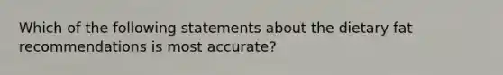 Which of the following statements about the dietary fat recommendations is most accurate?