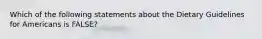 Which of the following statements about the Dietary Guidelines for Americans is FALSE?