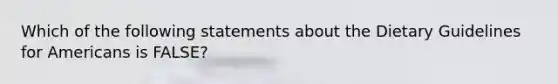 Which of the following statements about the Dietary Guidelines for Americans is FALSE?