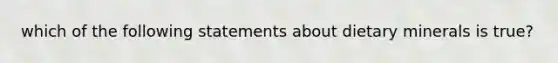 which of the following statements about dietary minerals is true?