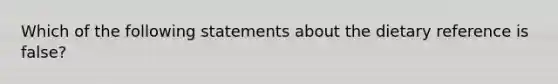 Which of the following statements about the dietary reference is false?