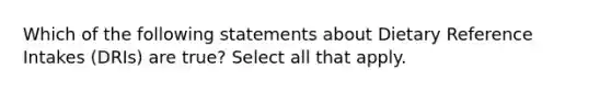 Which of the following statements about Dietary Reference Intakes (DRIs) are true? Select all that apply.