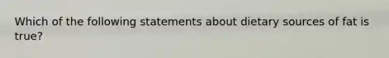 Which of the following statements about dietary sources of fat is true?
