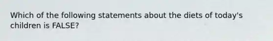 Which of the following statements about the diets of today's children is FALSE?