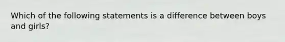 Which of the following statements is a difference between boys and girls?