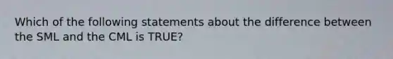 Which of the following statements about the difference between the SML and the CML is TRUE?