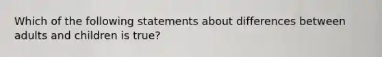 Which of the following statements about differences between adults and children is​ true?