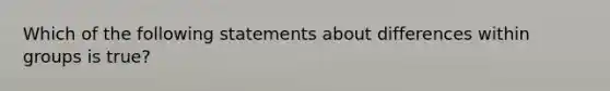 Which of the following statements about differences within groups is true?