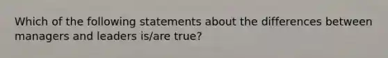 Which of the following statements about the differences between managers and leaders is/are true?