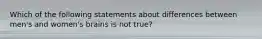 Which of the following statements about differences between men's and women's brains is not true?