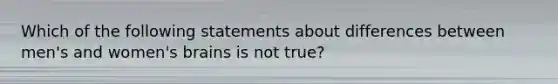 Which of the following statements about differences between men's and women's brains is not true?