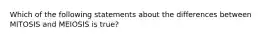 Which of the following statements about the differences between MITOSIS and MEIOSIS is true?