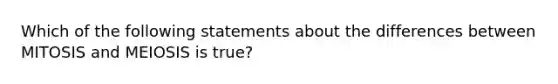 Which of the following statements about the differences between MITOSIS and MEIOSIS is true?