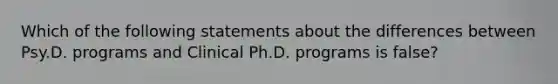 Which of the following statements about the differences between Psy.D. programs and Clinical Ph.D. programs is false?