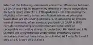 Which of the following statements about the differences between US GAAP and IFRS in determining whether or not to consolidate an entity is/are correct? 1. IFRS guidelines, for determining the eligibility of an entity to be consolidated are more principles-based than are US GAAP guidelines. 2. In assessing an investor level of ownership of an investor, you both US GAAP in IFRS consider outstanding securities that are exercisable or convertible into voting shares. 3. Under both US, GAAP and I FR us there are circumstances under which immaturity ounce subsidiary does not have to be consolidated A) 1 only B) 1 and 2 only C) 1 & 3 only D) 1 2 and 3