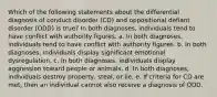 Which of the following statements about the differential diagnosis of conduct disorder (CD) and oppositional defiant disorder (ODD) is true? In both diagnoses, individuals tend to have conflict with authority figures. a. In both diagnoses, individuals tend to have conflict with authority figures. b. In both diagnoses, individuals display significant emotional dysregulation. c. In both diagnoses, individuals display aggression toward people or animals. d. In both diagnoses, individuals destroy property, steal, or lie. e. If criteria for CD are met, then an individual cannot also receive a diagnosis of ODD.