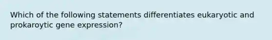 Which of the following statements differentiates eukaryotic and prokaroytic gene expression?