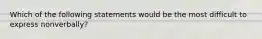 Which of the following statements would be the most difficult to express nonverbally?