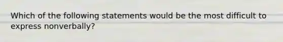 Which of the following statements would be the most difficult to express nonverbally?